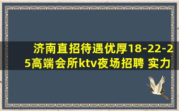 济南直招待遇优厚18-22-25高端会所ktv夜场招聘 实力